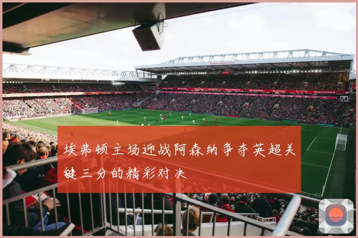 埃弗顿主场迎战阿森纳争夺英超关键三分的精彩对决