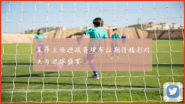 莱昂主场迎战普埃布拉期待精彩对决与进球盛宴