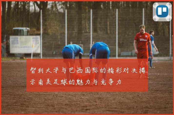 智利大学与巴西国际的精彩对决揭示南美足球的魅力与竞争力