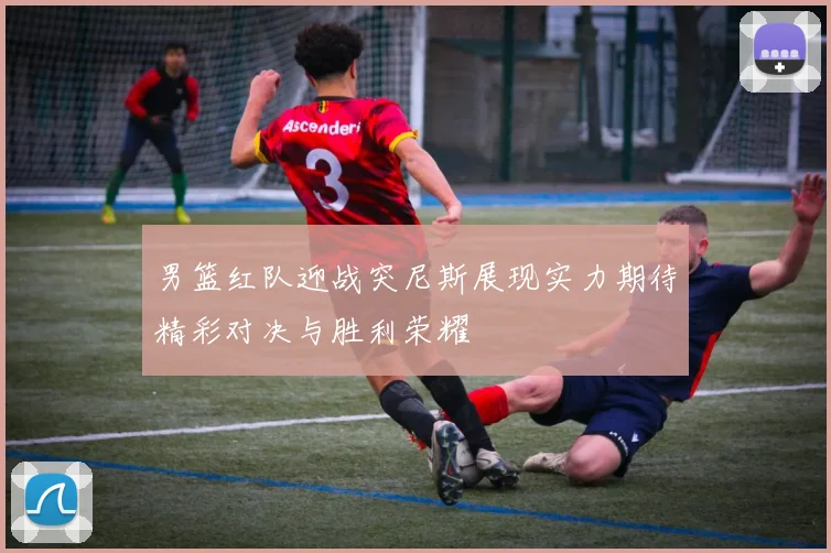 男篮红队迎战突尼斯展现实力期待精彩对决与胜利荣耀