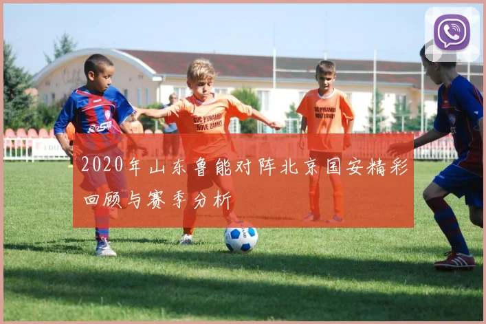2020年山东鲁能对阵北京国安精彩回顾与赛季分析
