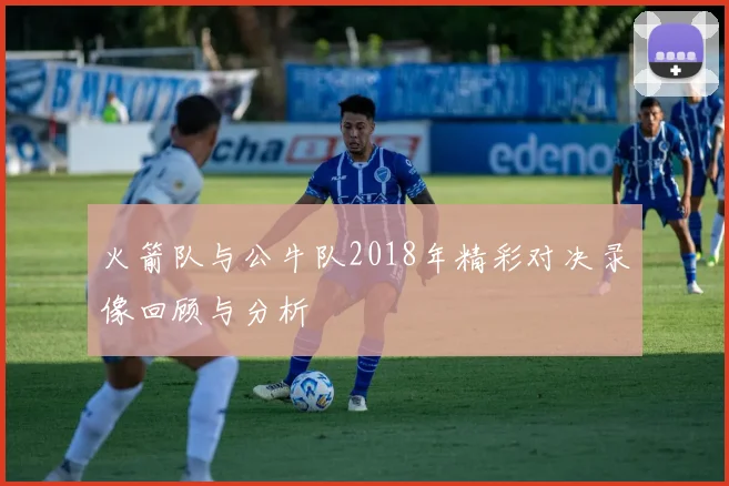 火箭队与公牛队2018年精彩对决录像回顾与分析