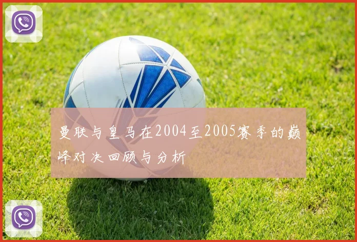 曼联与皇马在2004至2005赛季的巅峰对决回顾与分析
