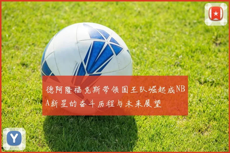 德阿隆福克斯带领国王队崛起成NBA新星的奋斗历程与未来展望
