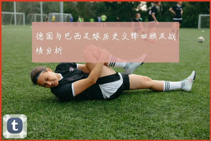 德国与巴西足球历史交锋回顾及战绩分析