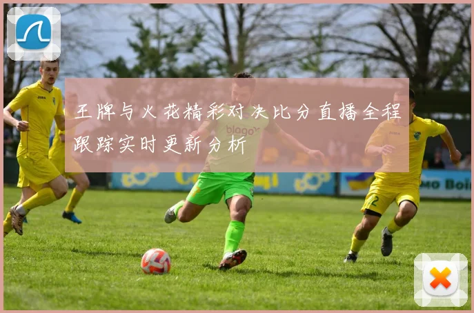 王牌与火花精彩对决比分直播全程跟踪实时更新分析