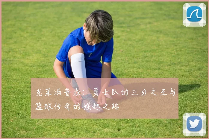 克莱汤普森：勇士队的三分之王与篮球传奇的崛起之路