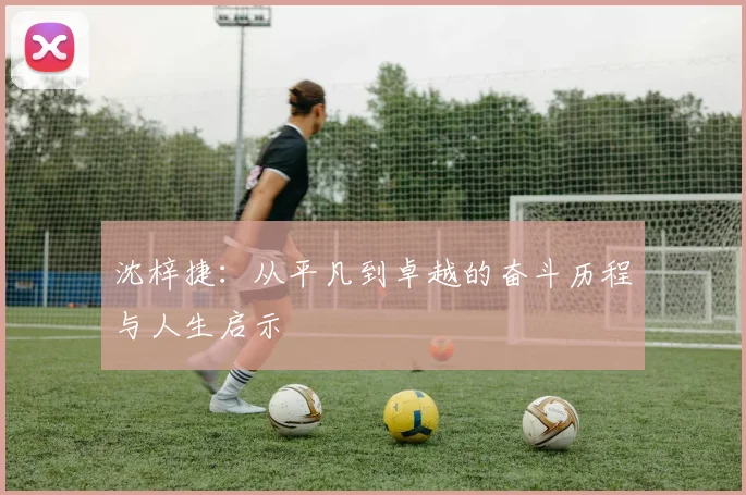 沈梓捷：从平凡到卓越的奋斗历程与人生启示