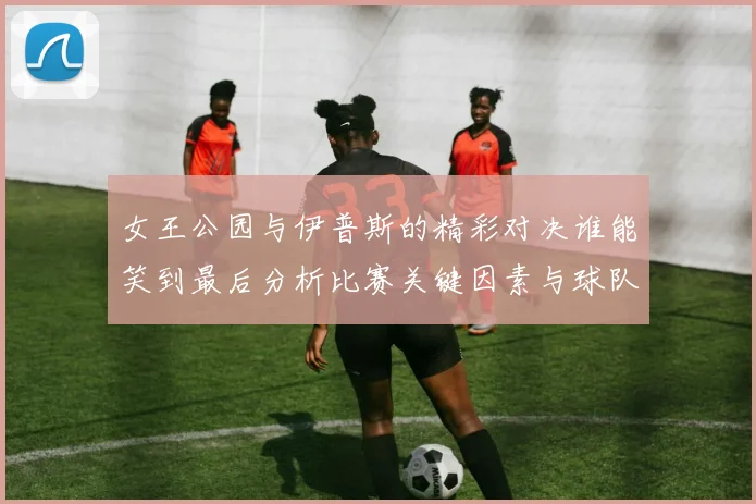 女王公园与伊普斯的精彩对决谁能笑到最后分析比赛关键因素与球队状态
