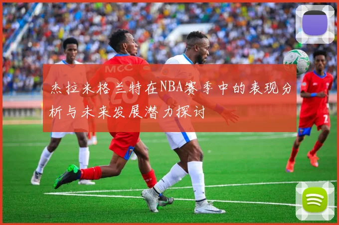 杰拉米格兰特在NBA赛季中的表现分析与未来发展潜力探讨
