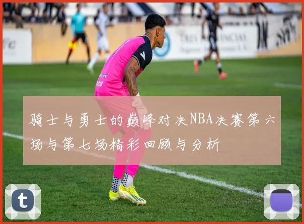骑士与勇士的巅峰对决NBA决赛第六场与第七场精彩回顾与分析