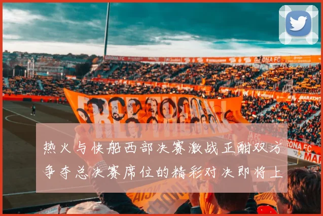 热火与快船西部决赛激战正酣双方争夺总决赛席位的精彩对决即将上演