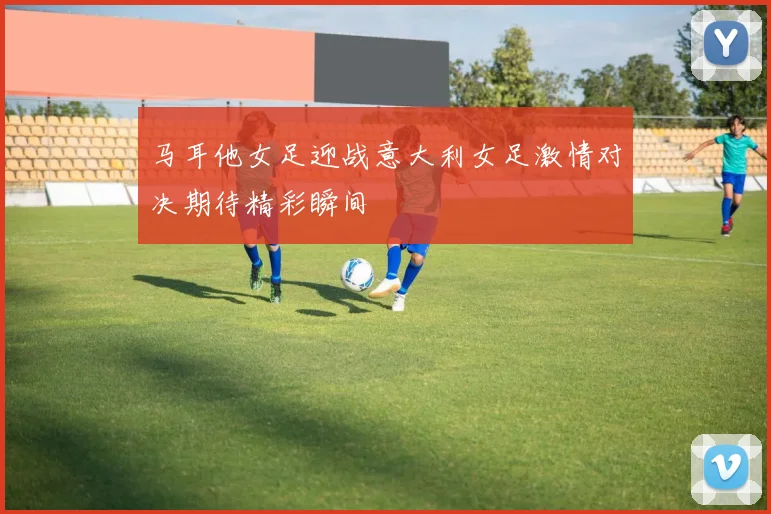 马耳他女足迎战意大利女足激情对决期待精彩瞬间